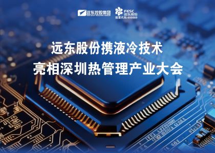 聚焦新質(zhì)生產(chǎn)力！遠(yuǎn)東股份攜液冷技術(shù)亮相深圳熱管理產(chǎn)業(yè)大會(huì)